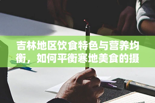 吉林地区饮食特色与营养均衡，如何平衡寒地美食的摄入？