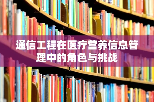 通信工程在医疗营养信息管理中的角色与挑战