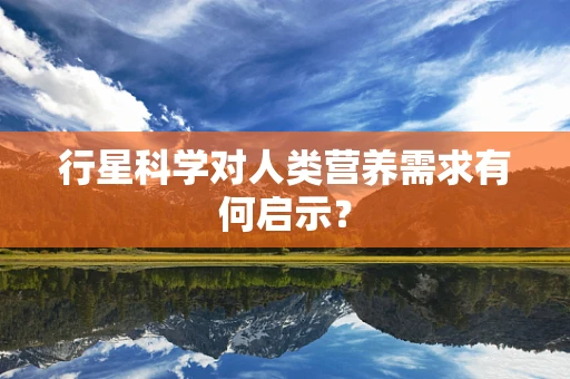 行星科学对人类营养需求有何启示？