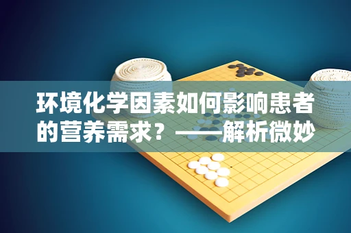 环境化学因素如何影响患者的营养需求？——解析微妙的营养与环境的交互作用