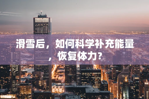 滑雪后，如何科学补充能量，恢复体力？