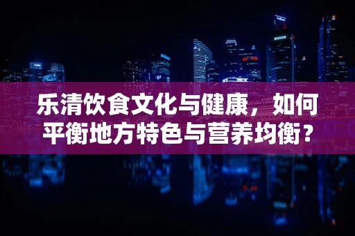 乐清饮食文化与健康，如何平衡地方特色与营养均衡？