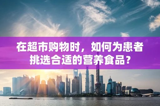 在超市购物时，如何为患者挑选合适的营养食品？