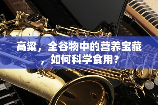 高粱，全谷物中的营养宝藏，如何科学食用？