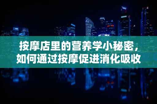 按摩店里的营养学小秘密，如何通过按摩促进消化吸收？