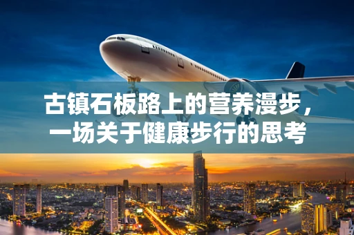 古镇石板路上的营养漫步，一场关于健康步行的思考