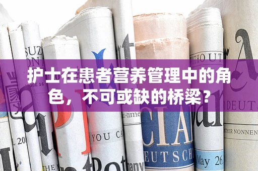 护士在患者营养管理中的角色，不可或缺的桥梁？