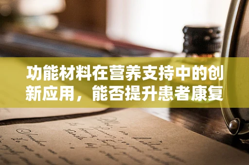 功能材料在营养支持中的创新应用，能否提升患者康复速度？