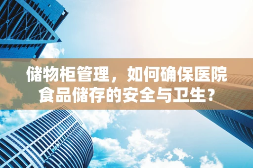 储物柜管理，如何确保医院食品储存的安全与卫生？
