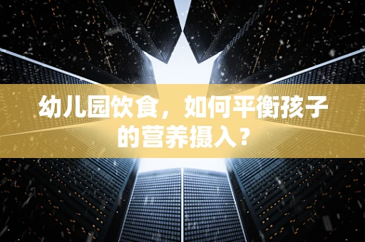 幼儿园饮食，如何平衡孩子的营养摄入？