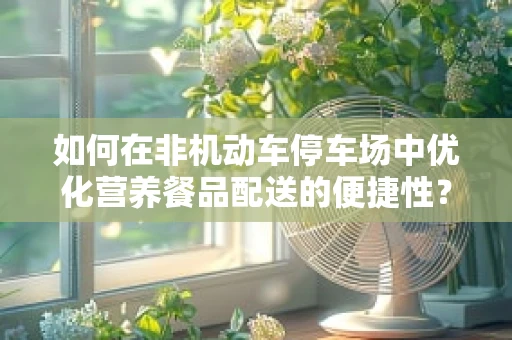 如何在非机动车停车场中优化营养餐品配送的便捷性？
