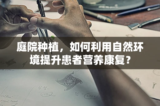 庭院种植，如何利用自然环境提升患者营养康复？