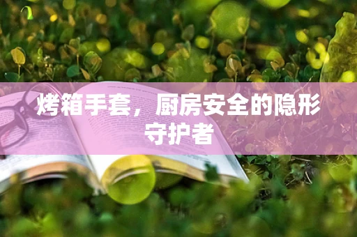 烤箱手套，厨房安全的隐形守护者