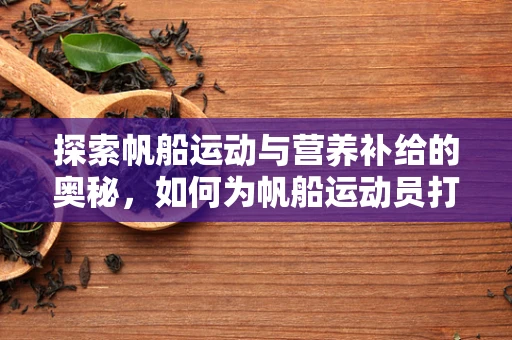 探索帆船运动与营养补给的奥秘，如何为帆船运动员打造最佳营养方案？