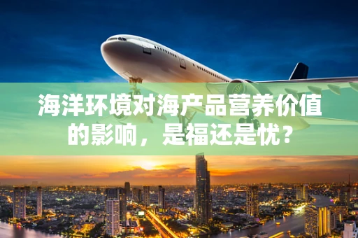 海洋环境对海产品营养价值的影响，是福还是忧？