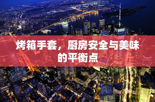 烤箱手套，厨房安全与美味的平衡点