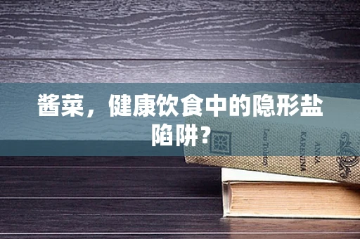 酱菜，健康饮食中的隐形盐陷阱？