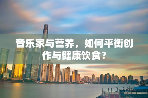 音乐家与营养，如何平衡创作与健康饮食？