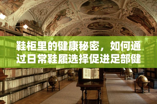 鞋柜里的健康秘密，如何通过日常鞋履选择促进足部健康？