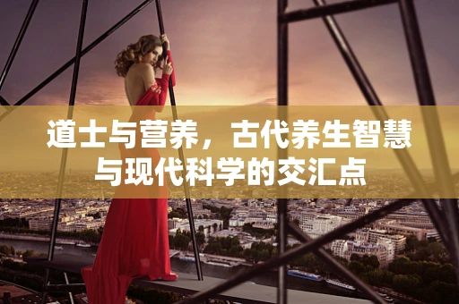 道士与营养，古代养生智慧与现代科学的交汇点