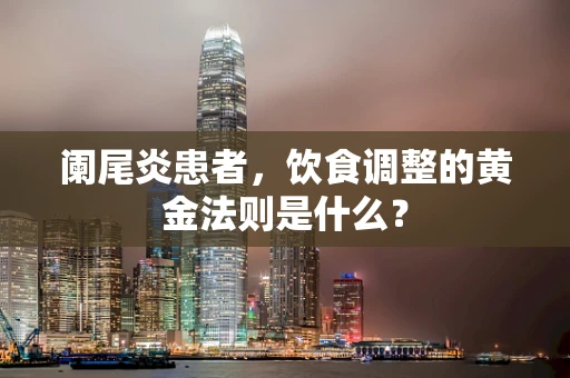 阑尾炎患者，饮食调整的黄金法则是什么？