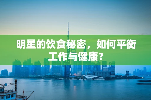明星的饮食秘密，如何平衡工作与健康？