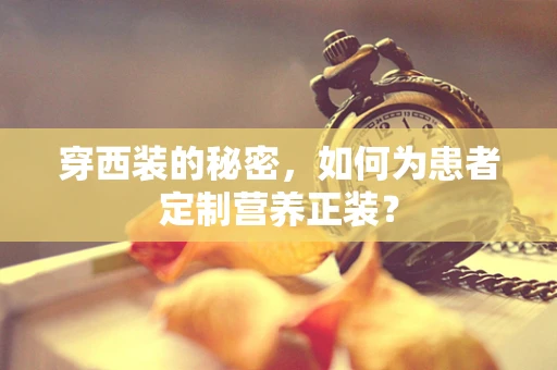穿西装的秘密，如何为患者定制营养正装？