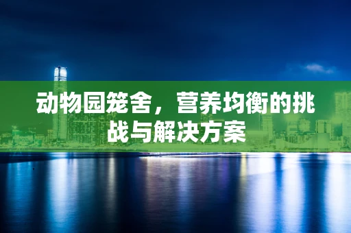 动物园笼舍，营养均衡的挑战与解决方案