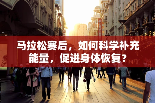 马拉松赛后，如何科学补充能量，促进身体恢复？