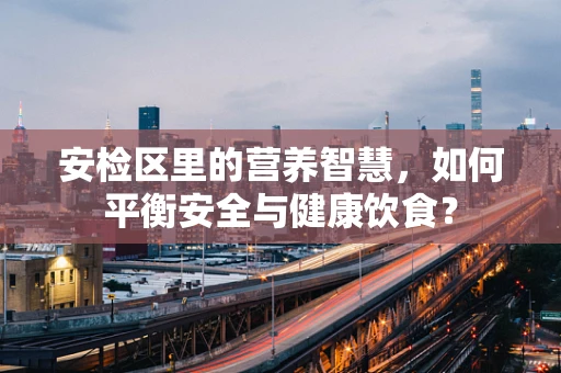 安检区里的营养智慧，如何平衡安全与健康饮食？