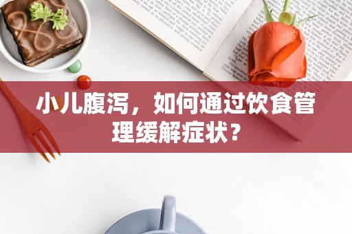 小儿腹泻，如何通过饮食管理缓解症状？