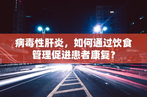 病毒性肝炎，如何通过饮食管理促进患者康复？