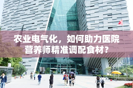 农业电气化，如何助力医院营养师精准调配食材？