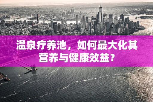 温泉疗养池，如何最大化其营养与健康效益？