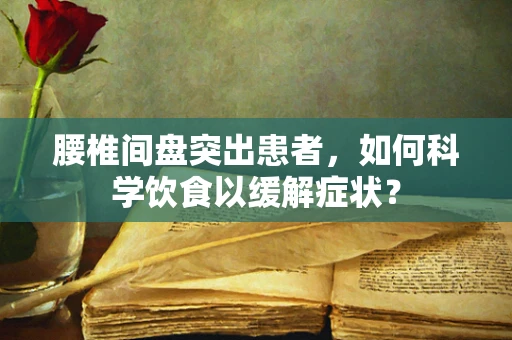腰椎间盘突出患者，如何科学饮食以缓解症状？