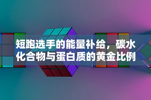 短跑选手的能量补给，碳水化合物与蛋白质的黄金比例是多少？