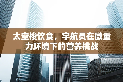 太空梭饮食，宇航员在微重力环境下的营养挑战