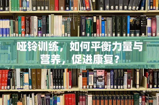 哑铃训练，如何平衡力量与营养，促进康复？