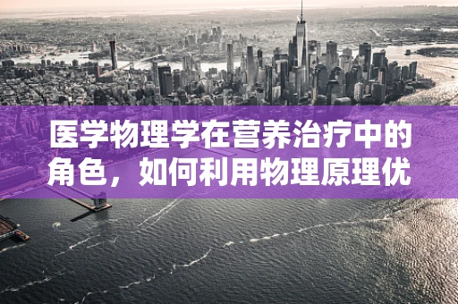 医学物理学在营养治疗中的角色，如何利用物理原理优化患者饮食？