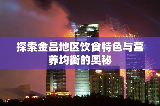 探索金昌地区饮食特色与营养均衡的奥秘