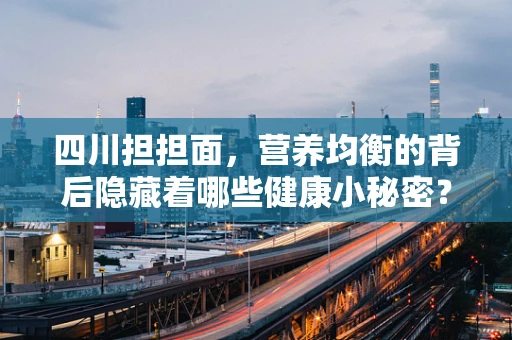 四川担担面，营养均衡的背后隐藏着哪些健康小秘密？