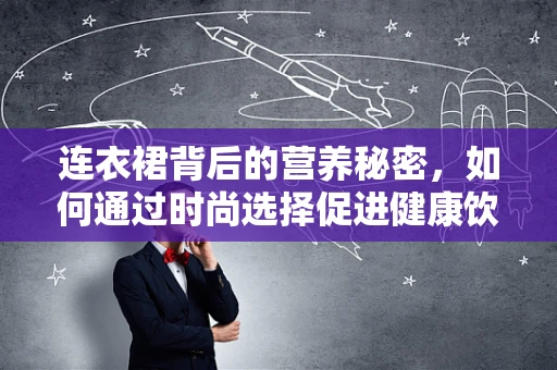 连衣裙背后的营养秘密，如何通过时尚选择促进健康饮食？