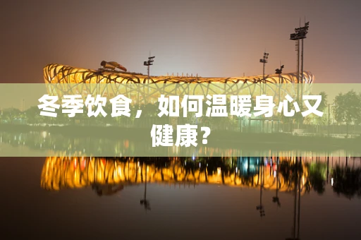 冬季饮食，如何温暖身心又健康？