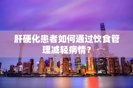 肝硬化患者如何通过饮食管理减轻病情？