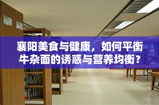 襄阳美食与健康，如何平衡牛杂面的诱惑与营养均衡？