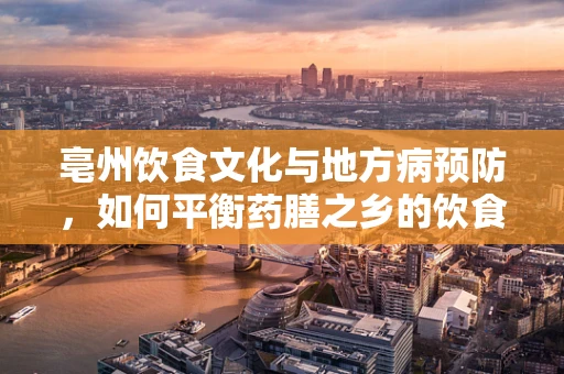 亳州饮食文化与地方病预防，如何平衡药膳之乡的饮食营养？