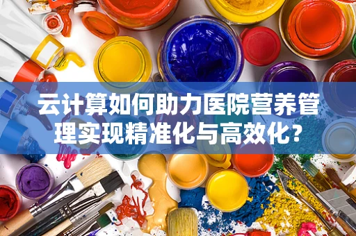 云计算如何助力医院营养管理实现精准化与高效化？