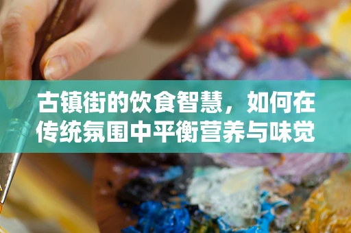 古镇街的饮食智慧，如何在传统氛围中平衡营养与味觉？