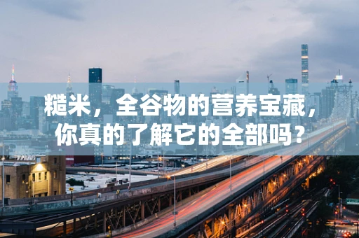 糙米，全谷物的营养宝藏，你真的了解它的全部吗？