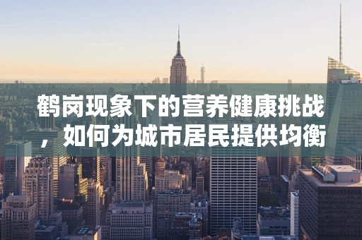 鹤岗现象下的营养健康挑战，如何为城市居民提供均衡饮食？